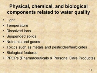 Physical, chemical, and biological
components related to water quality
• Light
• Temperature
• Dissolved ions
• Suspended solids
• Nutrients and gases
• Toxics such as metals and pesticides/herbicides
• Biological features
• PPCPs (Pharmaceuticals & Personal Care Products)
18
 
