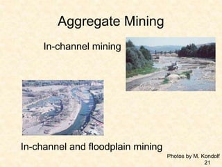 Aggregate Mining
In-channel mining
In-channel and floodplain mining
Photos by M. Kondolf
21
 