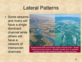 Lateral Patterns
• Some streams
and rivers will
have a single
dominant
channel while
others will
have a
network of
interwoven
channels
6
 