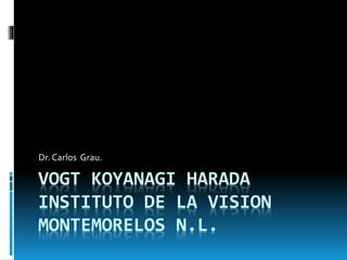 VOGT KOYANAGI HARADA
INSTITUTO DE LA VISION
MONTEMORELOS N.L.
Dr. Carlos Grau.
 