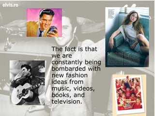 The fact is that we are constantly being bombarded with new fashion ideas from music, videos, books, and television. 