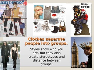 Styles show who you are, but they also create stereotypes and distance between groups. Clothes separate people into groups. 