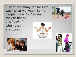 There are many reasons we wear what we wear. Some people dress "up" when they're happy  and "down"  when they are upset. 