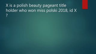 X is a polish beauty pageant title
holder who won miss polski 2018, id X
?
 