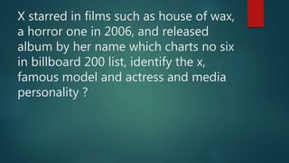 X starred in films such as house of wax,
a horror one in 2006, and released
album by her name which charts no six
in billboard 200 list, identify the x,
famous model and actress and media
personality ?
 