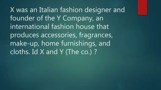 X was an Italian fashion designer and
founder of the Y Company, an
international fashion house that
produces accessories, fragrances,
make-up, home furnishings, and
cloths. Id X and Y (The co.) ?
 