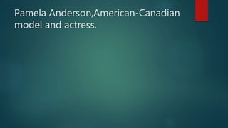 Pamela Anderson,American-Canadian
model and actress.
 