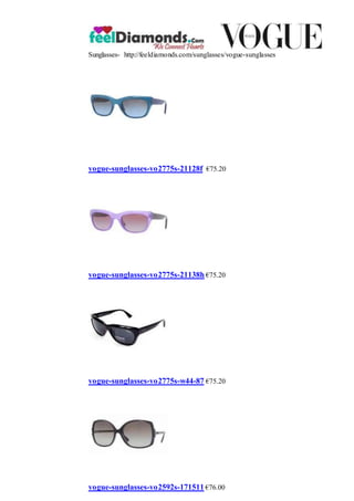 Sunglasses- http://feeldiamonds.com/sunglasses/vogue-sunglasses
vogue-sunglasses-vo2775s-21128f €75.20
vogue-sunglasses-vo2775s-21138h €75.20
vogue-sunglasses-vo2775s-w44-87 €75.20
vogue-sunglasses-vo2592s-171511 €76.00
 
