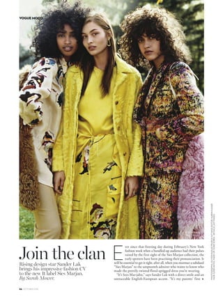 86 OCTOBER 2016
VOGUE MOOD
PHOTOGRAPHS:OLIVERHADLEEPEARCHSITTINGSEDITOR:KARENKAISER
HAIR:ILKERAKYOLMAKE-UP:SUSIESOBOLDETAILSLASTPAGES
Join the clanRising design star Sander Lak
brings his impressive fashion CV
to the new It label Sies Marjan.
By Sarah Mower.
ver since that freezing day during February’s New York
fashion week when a bundled-up audience had their pulses
raised by the first sight of the Sies Marjan collection, the
early spotters have been practising their pronunciation. It
will be essential to get it right, after all, when you murmur a subdued
“Sies Marjan” to the umpteenth admirer who wants to know who
made the prettily twisted floral-sprigged dress you’re wearing.
“It’s Sees Mar-jahn,” says Sander Lak with a direct smile and an
untraceable English-European accent. “It’s my parents’ first
E
All clothes by
Sies Marjan.
▲
 