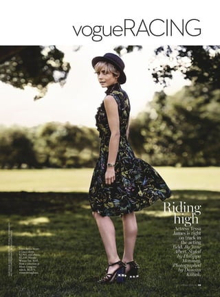 VOGUE.COM.AU 99
HAIR:DIANEGORGIEVSKIMAKE-UP:MOLLYWARKENTIN
ALLPRICESAPPROXIMATEDETAILSLASTPAGES
Actress Tessa
James is right
on track in
the acting
field. By Jane
Albert. Styled
by Philippa
Moroney.
Photographed
by Duncan
Killick.
Riding
high
vogueRACING
Tessa James wears
a Gucci dress,
$2,965, and shoes,
$2,235. Nerida
Winter hat, $165,
from a selection at
Myer. Longines
watch, $2,075,
worn throughout.
 