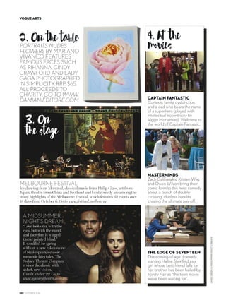 Spring has sprung in the art world
with plenty of exhibitions, theatre,
music and movies to take in this month.
Sounds
and visions
MODERN MUSES
The works of iconic artists Georgia O’Keeffe, Margaret Preston
and Grace Cossington Smith come together for the landmark
exhibition Making Modernism, which opens this month at the
Heide Museum of Modern Art. Go to www.heide.com.au.
1. 	
O

M
“walk-in camera obscuras”:
projecting the view outside
(such as here at Wendy
Whiteley’s house in Lavender
Bay) inside over the interiors.
Exhibition runs until
November 5. Go to
www.stillsgallery.com.au.
Encampment (2016) by
Francesco Clemente.
Wendy Whiteley’s
Library, Lavender Bay
(2016) by Robyn Stacey.
Untitled (42nd
Street Series) (1979)
by Larry Clark.
138 OCTOBER 2016
VOGUE ARTS
COMPILEDBYSOPHIETEDMANSONPHOTOGRAPHS:ZAN
WIMBERLEY(ENCAMPMENT)©GEORGIAO’KEEFFEMUSEUM
(RAM’SHEAD,BLUEMORNINGGLORY)©ROBYNSTACEY
(WENDYWHITELEY’SLIBRARY,LAVENDERBAY)
 