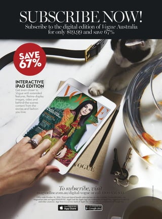 A BONUS GIFT
FROM ST. TROPEZ
OR CALL 1300 656 933 AND QUOTE M1610VAU
BOHEMIA
FASHION’S
PEACE, LOVE
 ROCK’N’ROLL
VOGUE CODES
GET WITH THE
PROGRAM
ON TRACK
RACING
STYLE
GUIDE
K
MILLENNIAL
DOLLAR BABY
JOHN OLSEN
AN INTIMATE
PORTRAIT BY
TIM OLSEN
SUBSCRIBE OR EXTEND YOUR
SUBSCRIPTION FOR JUST $69.95
AND RECEIVE A BONUS GIFT
FROM ST. TROPEZ!
Gift offer is available for 1- and 2-year print subscriptions for delivery to Australian addresses only,
while stocks last. Limit one gift per subscription. Please allow 4–6 weeks for delivery of your gift.
For overseas rates, visit magsonline.com.au/vogue.
HURRY, GIFT STOCK IS LIMITED. OFFER ENDS OCTOBER 16, 2016.
 