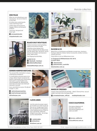 To advertise please contact Amy Frear 1300 139 305 Email: vogueclassifieds@newslifemedia.com.au
V O G U E A U S T R A L I A
DIRECTORY
PONI COSMETICS
PONi Cosmetics ‘Pegasus’ is a black liquid eyeliner.
The water-resistant formula glides on smoothly and
the soft but sharp felt tip ensures for precise
application making perfect liquid liner simple for
beginner to expert. Make sure you check out the
instructional/how-to videos on our website.
RRP 29AUD
/ponicosmetics
@ponicosmetics
/PONi Cosmetics
ponicosmetics.com.au
GOLDEN DOOR ELYSIA
HEALTH RETREAT AND SPA
Take time out this Spring to recharge and replenish at our world
renowned health retreat and spa.
At Golden Door you will experience delicious healthy eating, physical
activity, motivational seminars, and essential rest and relaxation. Start
your transformation to a healthier, happier and more motivated you.
Located in the beautiful NSW Hunter Valley, we are close to both
Sydney and Newcastle airports.
Quote VOGUE-OCT when booking before 31.11.2016 to receive 20% off a
5 night program exclusive for Vogue readers.
reservations@elysia.com.au or 1800 212 011
/thegoldendoor
@goldendooraustralia
goldendoor.com.au
SKIN O2
Feed your lashes.
See results in as little as 4-6 weeks.
Shop now skino2.com.au
VANESSA MEGAN
Award-winning, high performance,
certified organic skincare.
Love the skin you live in with chemical free,
non-toxic and cruelty-free advanced
organic skincare!
Shop online now and use the code VOGUE
and receive 15% off.
/vanessameganorganicskincare
@vanessameganorganicskincare
vanessamegan.com
AUSTRALIAN COLLEGE OF
PROFESSIONAL STYLING
Get Into Fashion Styling.
Online Diploma Course.
Work as a freelance fashion stylist or
within the main branches of professional
styling including TV, advertising, photo
shoots, wardrobe and image consultancy.
Phone for a free information kit.
1800 238 811
austcollegeprofessionalstyling.com
BEAUTIFUL BUNDLES
Beautiful Bundles is a bespoke gift
delivery service that takes the
pressure away from giving that
perfect gift for any occasion.
There are a number of bundles
including, but certainly not limited to
Thanks a Bundle, The Best News Ever,
A New Person and The Blokey Bundle.
Bundles are filled to the brim with
tired and tested Australian products
from beautiful suppliers.
@beautifulbundles_gifts
beautifulbundles.com.au
MARY MARY
Statement blooms and luxe,
textured arrangements for all
occasions. Weddings, private
events, flower deliveries, gorgeous
arrangements for home and unique
corporate blooms. Let our
imaginative team of flower lovers
create something special for you.
/marymarystudio
@marymarystudio
marymary.com.au
 