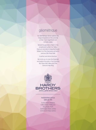 hardybrothers.com.au
1300 231 393
Queen Street, Brisbane
Collins Street, Melbourne
King Street, Perth
Castlereagh Street, Sydney
Chatswood Chase, Sydney
géométrique
Our Géométrique Series explores the
magical equations of the universe
at their most magnificent and
intimate scales.
Behold the geometry of light in this
exceptional Cushion Cut Yellow
Diamond, encircled by beautiful Round
Brilliant Cut Pink Diamonds, and set in
precious 18ct Rose Gold.
A perfect and divine structure.
We invite you to cross the threshold
and explore the poetry of our stunning
I8ct Rose Gold Yellow and Pink
Diamond Halo Ring.
 