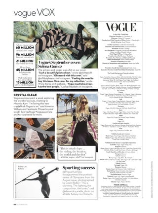 vogueVOX
In the USA: Condé Nast
Chairman Emeritus: S.I. Newhouse, Jr.
Chairman: Charles H. Townsend
President and Chief Executive Officer: Robert A. Sauerberg, Jr.
Artistic Director: Anna Wintour
In other countries: Condé Nast International
Chairman and Chief Executive: Jonathan Newhouse
President: Nicholas Coleridge
Vice Presidents: Giampaolo Grandi, James Woolhouse,
Moritz von Laffert, Elizabeth Schimel
Chief Digital Officer: Wolfgang Blau
President, Asia-Pacific: James Woolhouse
President, New Markets and Editorial Director,
Brand Development: Karina Dobrotvorskaya
Director of Planning: Jason Miles
Director of Acquisitions and Investments: Moritz von Laffert
Global
President, Condé Nast E-commerce: Franck Zayan
Executive Director, Condé Nast Global Development: Jamie Bill
The Condé Nast group of brands includes:
US
Vogue,VanityFair,Glamour,Brides,Self,GQ,GQStyle,TheNewYorker,
Condé Nast Traveler, Allure, Architectural Digest, Bon Appétit,
Epicurious, Wired, W, Golf Digest, Teen Vogue, Ars Technica,
Condé Nast Entertainment, The Scene, Pitchfork
UK
Vogue, House  Garden, Brides, Tatler, The World of Interiors, GQ,
Vanity Fair, Condé Nast Traveller, Glamour, Condé Nast Johansens,
GQ Style, Love, Wired, Condé Nast College of Fashion  Design,
Ars Technica
France
Vogue, Vogue Hommes International, AD, Glamour, Vogue Collections,
GQ, AD Collector, Vanity Fair, Vogue Travel in France,
GQ Le Manuel du Style, Glamour Style
Italy
Vogue, L’Uomo Vogue, Vogue Bambini, Glamour, Vogue Sposa,
AD, Condé Nast Traveller, GQ, Vanity Fair, Wired,
Vogue Accessory, La Cucina Italiana, CNLive
Germany
Vogue, GQ, AD, Glamour, GQ Style, Myself, Wired
Spain
Vogue, GQ, Vogue Novias, Vogue Niños, Condé Nast Traveler,
Vogue Colecciones, Vogue Belleza, Glamour, AD, Vanity Fair
Japan
Vogue, GQ, Vogue Girl, Wired, Vogue Wedding
Taiwan
Vogue, GQ
Mexico and Latin America
Vogue Mexico and Latin America, Glamour Mexico and Latin America,
AD Mexico, GQ Mexico and Latin America, Vanity Fair Mexico
India
Vogue, GQ, Condé Nast Traveller, AD
Published under joint venture:
Brazil: Vogue, Casa Vogue, GQ, Glamour, GQ Style
Russia: Vogue, GQ, AD, Glamour, GQ Style, Tatler,
Condé Nast Traveller, Allure
Published under licence or copyright cooperation:
Australia: Vogue, Vogue Living, GQ
Bulgaria: Glamour
China: Vogue, Vogue Collections, Self, AD, Condé Nast Traveler, GQ,
GQ Style, Brides, Condé Nast Center of Fashion  Design
Czech Republic and Slovakia: La Cucina Italiana
Hungary: Glamour
Iceland: Glamour
Korea: Vogue, GQ, Allure, W, GQ Style
Middle East: Condé Nast Traveller, AD, Vogue Café at The Dubai Mall,
GQ Bar Dubai
Poland: Glamour
Portugal: Vogue, GQ
Romania: Glamour
Russia: Vogue Café Moscow, Tatler Club Moscow
South Africa: House  Garden, GQ, Glamour,
House  Garden Gourmet, GQ Style
The Netherlands: Glamour, Vogue
Thailand: Vogue, GQ, Vogue Lounge Bangkok
Turkey: Vogue, GQ, Condé Nast Traveller, La Cucina Italiana,
GQ Style, Glamour
Ukraine: Vogue, Vogue Café Kiev
Vogue Australia
Subscription rate for 12 issues post paid is $82 (within Australia). Copyright
© 2016. Published by NewsLifeMedia. All rights reserved. Reproduction in
whole or part without permission is strictly prohibited. NewsLifeMedia is a
licensed user in Australia of the registered trademarks VOGUE, VOGUE LIVING
and GQ and has been granted the exclusive right to use those trademarks
in relation to magazines published by NewsLifeMedia by the proprietor
of the trademarks. Printed in Australia by Offset Alpine Printing.
Distributed by Gordon and Gotch Australia Pty Ltd, tel 1300 650 666.
SEBASTIANKIMJUSTINRIDLEREMMASUMMERTON
CRYSTAL CLEAR
Vogue.com.au spent a week exploring
the world of crystals, chatting to
Miranda Kerr. “I’m loving this new
crystal kick Vogue is on,” said Annette
Williams on Facebook. Missed crystal
week? See hashtags #vogueaustralia
and #crystalweek for more.
@VogueAustralia
Instagrammed the portrait
series of Olympians from the
August issue, photographed
by Justin Ridler. “This is
stunning. The lighting, the
composition, the tones,” said
@alexandra_arielle_photo on
athlete Kelsey-Lee Roberts.
Sporting success
the model and the shot”
– @Meika_wagner_rebel73 on Instagram.
Lily Donaldson
in Rio.
Feeling
reflective on
@glossier
The actress and singer was a hit on our cover.
“Such a beautiful photo shoot,” wrote @ekl99swift
on Instagram. “Obsessed with this cover,” said
@offdutybeauty on Instagram. “Feeling the need to
buy this issue. Nice cover for my collection,” wrote
Wyne Barba on Facebook. “Vogue Australia always
has the best people,” said @ilaayda61 on Instagram.
60 MILLION
96 MILLION
61 MILLION
45 MILLION
followers on
Twitter
#SelenaGomez
has more than
13 MILLION
posts on Instagram
50 OCTOBER 2016
 