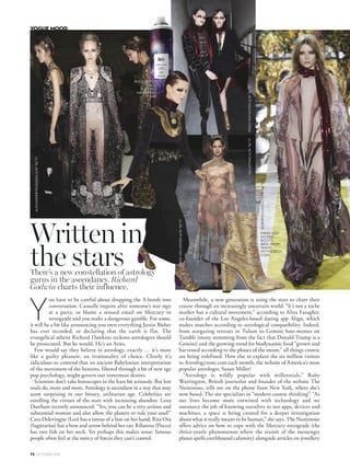 ou have to be careful about dropping the A-bomb into
conversation. Casually inquire after someone’s star sign
at a party, or blame a missed email on Mercury in
retrograde and you make a dangerous gamble. For some,
it will be a bit like announcing you own everything Justin Bieber
has ever recorded, or declaring that the earth is flat. The
evangelical atheist Richard Dawkins reckons astrologers should
be prosecuted. But he would. He’s an Aries.
Few would say they believe in astrology, exactly … it’s more
like a guilty pleasure, an irrationality of choice. Clearly it’s
ridiculous to contend that an ancient Babylonian interpretation
of the movement of the heavens, filtered through a bit of new age
pop psychology, might govern our innermost desires.
Scientists don’t take horoscopes in the least bit seriously. But lost
souls do, more and more. Astrology is ascendant in a way that may
seem surprising in our binary, utilitarian age. Celebrities are
extolling the virtues of the stars with increasing abandon. Lena
Dunham recently announced: “Yes, you can be a very serious and
substantial woman and also allow the planets to rule your soul!”
Cara Delevingne (Leo) has a tattoo of a lion on her hand; Rita Ora
(Sagittarius) has a bow and arrow behind her ear; Rihanna (Pisces)
has two fish on her neck. Yet perhaps this makes sense: famous
people often feel at the mercy of forces they can’t control.
Meanwhile, a new generation is using the stars to chart their
course through an increasingly uncertain world. “It’s not a niche
market but a cultural movement,” according to Aliza Faragher,
co-founder of the Los Angeles-based dating app Align, which
makes matches according to astrological compatibility. Indeed,
from stargazing retreats in Tulum to Gemini hate-memes on
Tumblr (many stemming from the fact that Donald Trump is a
Gemini) and the growing trend for biodynamic food “grown and
harvested according to the phases of the moon,” all things cosmic
are being redefined. How else to explain the six million visitors
to Astrologyzone.com each month, the website of America’s most
popular astrologer, Susan Miller?
“Astrology is wildly popular with millennials,” Ruby
Warrington, British journalist and founder of the website The
Numinous, tells me on the phone from New York, where she’s
now based. The site specialises in “modern cosmic thinking”. “As
our lives become more entwined with technology and we
outsource the job of knowing ourselves to our apps, devices and
machines, a space is being created for a deeper investigation
about what it really means to be human,” she says. The Numinous
offers advice on how to cope with the Mercury retrograde (the
thrice-yearly phenomenon where the transit of the messenger
planet spells earthbound calamity) alongside articles on jewellery
Y
There’s a new constellation of astrology
gurus in the ascendancy. Richard
Godwin charts their influence.
DRIESVANNOTENA/W’16/’17
DRIESVANNOTENA/W’16/’17
ALEXANDERMCQUEENA/W’16/’17
R+CO OUTER
SPACE
FLEXIBLE
HAIRSPRAY,
$42.
VALENTINOA/W’16/’17
Writtenin
the stars
72 OCTOBER 2016
VOGUE MOOD
 