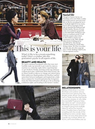 What’s it like to be a twentysomething
today? Here’s a window into this
generation’s psyche in all aspects of life.
This is your life
RELATIONSHIPS
Dating is best done in summer.
Rooftops and outdoor venues
have more exit options than the
lengthy winter dinner. Our friends
met on Tinder, but they had friends
in common anyway, so why delay
the inevitable? Everyone hates
the “what are we?” conversation.
Weddings are fun but it’s hard
to imagine going from multiple
dates to venue hire anytime
soon. Couples have a hard time
wrestling with the morals of the
wedding tax every vendor slaps
on their services when they know
nuptials are involved. When 30
looms, we’ll nevertheless pay up.
BEAUTY AND HEALTH
We reject contoured Instagram selfies but stop-start
YouTube make-up tutorials to get ready for espresso
martinis on a Saturday night, before regretting that
we pre-booked a Sunday morning aerial yoga and post-
workout green juice, which looks better than it tastes. We
try fitness trends as often as we change our cotton Calvin
Klein underwear (thank goodness for ClassPass) and feel
somewhere between inadequate and inspired into a daily
fitness regimen by #transformationtuesday Instagrams.
Some days that motivation will only go so far as donning
Lululemon tights and heading to the farmers’ market.
Technology
The phone is the new
car because now it’s our
smartphones that provide us
with the ease of getting about, of
keeping in contact and staying
social. We’ll be the first to claim
we’re not really addicted to
technology – except for the daily
instances of checking our emails
then falling into a two-hour
Instagram stalking hole. We
haven’t updated our Facebook
status since our parents joined
and Snapchat is mildly amusing.
We know social media is
self-curated, but regardless we’re
still willing to comply with it.
78 OCTOBER 2016
VOGUE MOOD
 