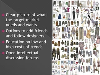  Clear picture of what
  the target market
  needs and wants
 Options to add friends
  and follow designers
 Education on low and
  high costs of trends
 Open intellectual
  discussion forums
 