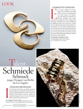 VOGUE.DE / VOGUE OKTOBER 2016116
AllePreiseunverbindlich
look
in Armreif schlingt sich lianen-
gleich um den Daumen, der Ring
windet sich wie eine Ringelnatter
von einem Finger zum anderen.
Die 1985 geborene Französin ent-
wickelte innerhalb eines Jahres
einen Stil, der organische Formen aufgreift und
abstrahiert. Inspiriert ist sie von den Skulpturen
des Bildhauers Hans Arp. Nach ihrer Ausbil-
dung zur Modedesignerin im Pariser Studio Ber-
çot arbeitete sie neun Jahre bei Balenciaga. In
dieser Zeit lernte sie auch die Schmuckmanufak-
turen Frankreichs kennen. Beste Voraussetzun-
gen, um ein eigenes Label zu gründen. Laetitia
Casta und Chiara Mastroianni haben die kleinen
Kunstwerke schon entdeckt.
ch will nicht, dass Frauen nur hübsch aussehen.
Mein Schmuck soll Ausdruck ihrer Stärke sein“,
sagt die gebürtige Pariserin. In ihrem Atelier im
belebten Viertel Marais fertigt sie Stücke mit
kraftvoll-energischer Aura an. Ihre Kundinnen
Rihanna und Lady Gaga lieben das.
E
I
talent-
schmiede
schmuck
junger Designer von Berlin
bis los Angeles
CHARLOTTE CHESNAIS
ANNELISE MICHELSON
foRMEnspRAchE
Unregelmäßig gestaltete „Ada“-Armspan-
gen aus Silbergold, 3er Set 1540 §.
stARkE stückEManschette aus gold-
doublierter Bronze, 1250 §, golddoublierte Ohrringe, 400 §.
FOTOS: JENS MAU R ITZ
REDAKTION & PRODUKTION: MADEL EINE AB ELTSHAU SER
TEXT: D ET L EF F EIST EL
 