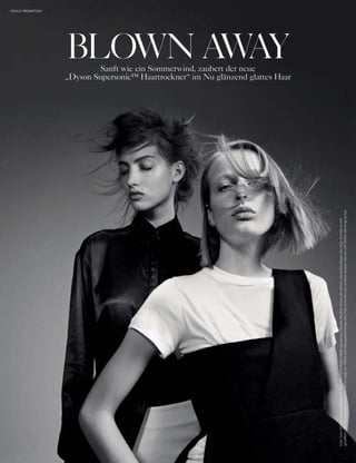 VOGUE PROMOTION
Foto:YvanFabing;Styling:AlexandraCarl;Hair:KarinBigler;Make-up:JennyCoombs;Models:AninevanVelzen,LikaRzhevskaya;LikaträgteineBlusemit
gerafftemÄrmelansatzvonAreaNYC,AnineträgteinT-ShirtvonMarques’Almeida,überNet-A-Porter.com,undeinBustier-TopvonOff-White;Ohrringeprivat
Sanft wie ein Sommerwind, zaubert der neue
„Dyson Supersonic™ Haartrockner“ im Nu glänzend glattes Haar
BLOWN AWAY
 