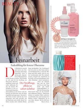 136
Fotos:JanWelters/TrunkArchive(1),RichardBurbridge/Art+Commerce(1);allePreiseunverbindlich
BEAUTY
Fadenlifting für festere Oberarme
Feinarbeit
ie Methode ist erprobt
und wird in der Der-
matologie schon lange
angewandt, wenn es
darum geht, abgesun-
kenen Wangenpartien
wieder Kontur zu geben. Nun bewährt
sie sich auch bei der Straffung von
Oberarmen: Beim Fa-
denlifting werden sich
selbst auflösende Fä-
den mit kleinen Wi-
derhaken in zwei ne-
beneinanderliegenden
Zickzacklinien an der Innen- und Au-
ßenseite der Oberarme unter die Haut
eingeführt und angezogen. Alternative:
Die Fäden werden rund um den Arm
eingezogen und stark gestrafft, was
die Elastizität noch erhöht. Beide Ver-
fahren werden unter örtlicher Betäu-
D
bung durchgeführt. Der Straffungsef-
fekt tritt sofort ein. Die Fäden aktivie-
ren das Bindegewebe, so dass ihre Wir-
kung auch dann anhält, wenn sie wie-
der verschwunden sind. Der minimal-
invasive Eingriff tritt zunehmend an
die Stelle von Laserbehandlungen oder
„Skin Shrinking“ durch Liposuktion.
„Nach der Behand-
lung sind die Arme
noch bis zu zehn Tage
druck- und berüh-
rungsempfindlich“, er-
klärt der Dermatologe
Hans-Ulrich Voigt, der das Fadenlif-
ting in München anbietet. „Hämatome
können in manchen Fällen auftreten,
verschwinden aber nach maximal zwei
Wochen wieder.“ Haltbarkeit: bis zu
zwei Jahre. Kosten: 300 bis 400 Euro
pro Faden. Regina Stahl
VOGUE OKTOBER 2016
DUFTBAD
Der leichte Schaum
„Miu Miu Bubble
Bath“ verwöhnt
Haut und Sinne mit
den blumigen Aro-
men von Maiglöck-
chen, Jasmin und Pat-
chouli-Extrakten. Von
Miu Miu, 200 ml 35 §.
2
3
1
PINK CHARITY
Ein Teil des Erlöses dieser limitier-
ten Hairstyling-Editionen wird für die
Brustkrebsforschung gespendet. 1 „Replenishing
Spray“. Von Cure, 250 ml 26 §. 2 „Body Mass“.
Von Kevin Murphy, 100 ml 38 §. 3 „Pink Heroes
Edition“. Von Invisibobble, 5 §.
Der Straffungs-
effekt ist
sofort sichtbar
 