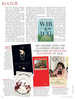 Redaktion:BerndSkupin
164
kultuR
VOGUE.DE / VOGUE OKTOBER 2016
Bruder, ihrer depressiven Schwieger-
mutter, ihrer anorektischen Tochter
Sarah und nicht zuletzt auch von ihren
eigenen Neurosen torpediert.
Saskia de Coster nutzt das erzähle-
rische Potential dieser Konstellation
meisterhaft. Satire, Spannung, Tragik,
Komik, auch filmreife Slapsticks – alles
liegt in diesem Familien- und Gesell-
schaftsroman nah beieinander.
Zeitlich lässt sich die Handlung exakt
zwischen den Jahren 1980 und 2013 ver-
orten. Diese Jahrzehnte der rasanten
politischen und technologischen Um-
brüche bilden den Resonanzraum für
eine enorme erzählerische Kraft. Sie
macht den Reiz und auch den Sog des
Romans aus. Kapitel für Kapitel treibt
sie eine generationenumspannende Be-
freiungsgeschichte voran.
Kein Zweifel, Saskia de Coster hat
mit diesem Roman auch ihre eigene
Biografie verarbeitet. „Ich musste kaum
recherchieren, ich bin zusammen mit
zwei Schwestern und einem Bruder ‚auf
dem Berg‘ aufgewachsen. Mein Vater
war Direktor einer Computerfirma,
meine Mutter war wie Mieke eine hoch-
qualifizierte Hausfrau.“
Mieke fragt sich, wie sie ihre Existenz
knapp zusammenfassen
könnte. Ihre Formel:
„Ehefrau von Stefaan
Vandersanden“ und vor
allem „Mutter von Sa-
rah“. Über die Frage,
wie ihre Formel denn
laute, lacht Saskia de
Coster. „Um das zu er-
gründen, brauche ich
mindestens einen Ro-
man.“ Dann dreht sie
ihre linke Hand um und
zeigt ihr Handgelenk
mit einer Vorsicht, als
würde sie mit hauch-
dünnem Porzellan hantieren. Über den
Pulsadern ist ein zartes Symbol zu se-
hen, das aussieht wie der Umriss eines
Elefantenkopfs, es könnte auch eine
kleine Sprechblase sein oder eine feine
Narbe: „Ich war 18 Jahre alt, ich stand
mitten in der Nacht an einer Londoner
Kreuzung und schwor
mir: Ich will Schriftstel-
lerin werden. Dann ha-
be ich mir das hier mit
weißer Tinte tätowie-
ren lassen, damit
ich das nie wieder ver-
gesse. Meine Eltern ha-
ben mir meinen Namen
gegeben, aber dieses
Symbol ist meine wahre
Identität. Das bin ich.“
Beate Berger
Saskia de Costers Roman
„Wir & ich“ ist im Tropen
Verlag erschienen, 22,95 w.
AMSTERDAM Prosa und
Gedichte als literarischer Guide, her-
ausgegeben von der niederländischen
Verlegerin Eva Cossée: „Der große
Nachteil, in Amsterdam zu wohnen,
besteht darin, dass man nie nach
Amsterdam kommt.“ Wagenbach, 17 §.
AKTUELL Wer ver-
stehen will, wie die Radika-
lisierung junger Menschen
vonstatten geht, sollte „Wir
da draußen“ lesen – ein
Roman über eine musli-
mische Außenseitergang.
Fikry El Azzouzi, der 1978 in
Belgien geborene Autor,
hat die raffinierten Terror-
anwerbungsmethoden
als junger Mann selbst
erlebt. DuMont, 20 §.
ENTDECKUNG Ida
Simons, hochbegabte Konzertpianistin
und Schriftstellerin, überlebte das KZ.
Ihr Roman „Vor Mitternacht“ er-
schien 1959. Ein Juwel der niederlän-
dischen Literatur. Luchterhand, 20 §.
ABEN-
TEUER
1913. „Der
„Hydrograf“
flieht vor sich
selbst auf einem
Dampfer nach
Chile: „Mit zwei-
unddreißig Jahren
war er bereits zu
einem Mann ge-
worden, dessen
Erinnerungen inter-
essanter waren als
seine Perspektiven.“
Allard Schröders
Roman hat hohen
Seegang. Mare, 20 §.
DiE niEDERlAnDE unD
flAnDERn stEhEn iM
fokus DER fRAnkfuRtER
BuchMEssE. 19.–23.10.
 