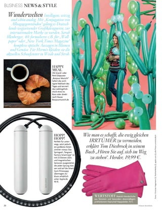 20 V o G u e B u s i n e s s
BUSINESS NEWS & STYLE
Wunderwelten Intelligent, witzig
und schön analog: Mit „Konjugation von
Alltagsgegenständen“ gelang es Deutsch-
lands wegweisender Grafikdesignerin, zur
internationalen Marke zu werden. Sarah
Illenberger, 40, formulierte z.B. für „Wall-
paper“ oder „New York Times Magazine“
komplexe optische Aussagen in Blumen
und Gemüse. Für Hermès kleidete sie die
aktuellen Schaufenster in Weide und Stroh.
HOPP!
HOPP!
Perfekt für unter­
wegs, setzt jedoch
ein größeres hotel­
zimmer voraus: das
springseil „tangram
Factory smartrope“ ist
mit 23 kleinen leds
und magnetischen
sensoren ausgestattet,
die jeden sprung mes­
sen und auf die smart­
Gym­Fitnessapp
übertragen. ex­
klusiv erhältlich
unter apple.de,
90 $.
HAPPY
MEAL
ob Grand­ oder
Petit­déjeuner:
„Bonjour Munich!“
liefert die wich­
tigste Mahlzeit des
tages und serviert
das lieblingsfrüh­
stück etwa ins
Büro oder direkt
nach hause.
Bonjourmunich.de
Wie man es schafft, die ewig gleichen
IRRTÜMER zu vermeiden,
erklärt Tom Diesbrock in seinem
Buch „Hören Sie auf, sich im Weg
zu stehen“. Herder, 19,99 e.
WERTSTOFF roeckl­handschuhe
aus feinstem und besonders ebenmäßigem
pinkfarbenem haarschaf­nappaleder, 70 §.
Fotos:ChristianHagemann(1),PantherMedia(1),apple.com(1);allePreiseunverbindlich
 