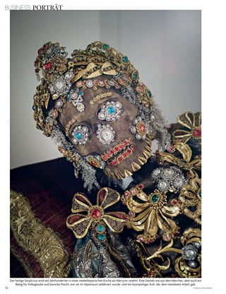 52 V o G u e B u s i n e s s
der heilige simplicius wird seit Jahrhunderten in einer niederbayerischen kirche als Märtyrer verehrt. eine Gestalt wie aus dem Märchen, aber auch ein
Beleg für Volksglaube und barocke Pracht, wie sie im alpenraum zelebriert wurde. und ein kostspieliger kult, der dem handwerk arbeit gab.
BUSINESS PORTRÄT
 