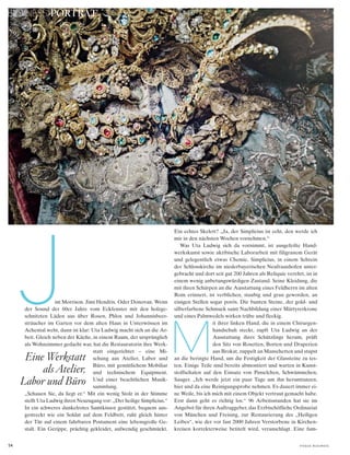 54 V o G u e B u s i n e s s
BUSINESS PORTRÄT
Jim Morrison. Jimi Hendrix. Oder Donovan. Wenn
der Sound der 60er Jahre vom Eckfenster mit den holzge-
schnitzten Läden aus über Rosen, Phlox und Johannisbeer-
sträucher im Garten vor dem alten Haus in Unterwössen im
Achental weht, dann ist klar: Uta Ludwig macht sich an die Ar-
beit. Gleich neben der Küche, in einem Raum, der ursprünglich
als Wohnzimmer gedacht war, hat die Restauratorin ihre Werk-
statt eingerichtet – eine Mi-
schung aus Atelier, Labor und
Büro, mit gemütlichem Mobiliar
und technischem Equipment.
Und einer beachtlichen Musik-
sammlung.
„Schauen Sie, da liegt er.“ Mit ein wenig Stolz in der Stimme
stellt Uta Ludwig ihren Neuzugang vor: „Der heilige Simplicius.“
In ein schweres dunkelrotes Samtkissen gestützt, bequem aus-
gestreckt wie ein Soldat auf dem Feldbett, ruht gleich hinter
der Tür auf einem fahrbaren Postament eine lebensgroße Ge-
stalt. Ein Gerippe, prächtig gekleidet, aufwendig geschmückt.
Ein echtes Skelett? „Ja, der Simplicius ist echt, den werde ich
mir in den nächsten Wochen vornehmen.“
Was Uta Ludwig sich da vornimmt, ist ausgefeilte Hand-
werkskunst sowie akribische Laborarbeit mit filigranem Gerät
und gelegentlich etwas Chemie. Simplicius, in einem Schrein
der Schlosskirche im niederbayerischen Neufraunhofen unter-
gebracht und dort seit gut 200 Jahren als Reliquie verehrt, ist in
einem wenig anbetungswürdigen Zustand. Seine Kleidung, die
mit ihren Schärpen an die Ausstattung eines Feldherrn im alten
Rom erinnert, ist verblichen, staubig und grau geworden, an
einigen Stellen sogar porös. Die bunten Steine, der gold- und
silberfarbene Schmuck samt Nachbildung einer Märtyrerkrone
und eines Palmwedels wirken trübe und fleckig.
it ihrer linken Hand, die in einem Chirurgen-
handschuh steckt, zupft Uta Ludwig an der
Ausstattung ihres Schützlings herum, prüft
den Sitz von Rosetten, Borten und Draperien
aus Brokat, zuppelt an Manschetten und stupst
an die beringte Hand, um die Festigkeit der Glassteine zu tes-
ten. Einige Teile sind bereits abmontiert und warten in Kunst-
stoffschalen auf den Einsatz von Pinselchen, Schwämmchen,
Sauger. „Ich werde jetzt ein paar Tage um ihn herumtanzen,
hier und da eine Reinigungsprobe nehmen. Es dauert immer ei-
ne Weile, bis ich mich mit einem Objekt vertraut gemacht habe.
Erst dann geht es richtig los.“ 96 Arbeitsstunden hat sie im
Angebot für ihren Auftraggeber, das Erzbischöfliche Ordinariat
von München und Freising, zur Restaurierung des „Heiligen
Leibes“, wie der vor fast 2000 Jahren Verstorbene in Kirchen-
kreisen korrekterweise betitelt wird, veranschlagt. Eine fum-
Eine Werkstatt
als Atelier,
Labor und Büro
M
 