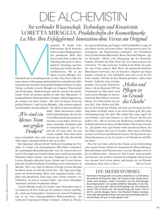 125
Redaktion:ReginaStahl;allePreiseunverbindlich
M
anhattan, 59. Straße, Ecke
Fifth Avenue. Im 42. Stock des
Estée-Lauder-Hauptquartiers
mit grandiosem Blick über
den Central Park residiert die
Abteilung Research & Deve-
lopment, Forschung und Ent-
wicklung, das Gehirn des Kos-
metikkonzerns. Mit an der
Spitze: Loretta Miraglia, Pro-
duktchefin der Luxuspflegemarke La Mer. Eine Frau voller En-
ergie, immer in Bewegung, mädchenhaft im cremefarbenen Spit-
zenmantel der aus Chile stammenden Designerin Maria Cornejo.
Virtuos verbindet Loretta Miraglia im Gespräch Wissenschaft
und Technologie, Marktstrategien und die neuesten Kosmetik-
trends. Doch am liebsten spricht sie über ihre Mitarbeiter. 15
hochqualifizierte Wissenschaftler, Designer, Marketingexperten,
die meisten von ihnen Frauen. „Wir sind ein kleines Team mit
großen Denkern“, sagt Loretta Miraglia. „Alle arbeiten zugleich
interdisziplinär und spezialisiert.“ Sie selbst ist das beste Beispiel
dafür. „Mich interessieren indus-
trielle Entwicklungen, die auf den
ersten Blick überhaupt nichts mit-
einander zu tun haben. Doch zwi-
schen sinnvollen Produkten gibt
es Gemeinsamkeiten, egal ob es
sich um ein Auto oder um eine
Creme handelt. Eine Innovation
muss verständlich, aber auch vertraut sein. Bei aller Kreativität
sollte immer erkennbar bleiben: Das ist La Mer.“
Der Algensud „Miracle Broth“ bleibt die Grundlage der Pro-
dukte. Er wurde vom Firmengründer Max Huber entwickelt,
der ursprünglich Raumfahrtphysiker war, bei einem Laborver-
such Verletzungen im Gesicht erlitten hatte und kein passendes
Heilmittel finden konnte. Seit ihrer Tätigkeit für La Mer hat
Loretta Miraglia zahlreiche Seren, Scrubs und Cremes heraus-
gebracht, Ergebnis brillanter Forschung in den Laboratorien in
Melville. Drei, vier Tage im Monat verbringt Loretta Miraglia
mit ihrem Team, sie liebt die Arbeit dort. „Die Tage sind vollge-
packt mit Brainstorming. Wenn man zusammen denkt, redet,
plant und phantasiert, kann man einen Traum schneller ver-
wirklichen, als man je vermutet hätte. Aus einem lebendigen
Austausch entstehen wunderbare Dinge.“
Loretta Miraglia wuchs als Tochter einer Deutschen und ei-
nes Italieners in New York auf. Sie studierte Chemie und Phy-
sik, „mehr aus Verlegenheit“, kokettiert sie, denn ihr Enthusias-
mus ist der einer leidenschaftlichen Wissenschaftlerin. „Ich
wollte den Ursprung der Dinge verstehen“, erklärt sie. Mit der
ihr eigenen Mischung aus Neugier und Gründlichkeit wagte sie
sich immer wieder auf neues Gebiet. Als Ingenieurin eines Un-
ternehmens, das Radarsysteme produziert. Als Chemikerin
beim Parfum-Rohstoffhersteller Roure Bertrand Dupont, spä-
ter Givaudan: „Meine erste Begegnung mit der Kosmetik-
branche. Ich habe den Duft ,Paris‘ für Yves Saint Laurent mit-
entwickelt.“ Es folgt ein kurzer Ausflug in die Mode: Sie grün-
det eine Firma namens Well Wear, die polymerbeschichtete
Materialien verarbeitet. Als ein lukratives Angebot aus Japan
kommt, verkauft sie. Ein Glücksfall, denn nun ist sie frei für
Estée Lauder, 1989 hat sie ihre Heimat gefunden. „More than
Powder“ heißt ihr erstes Erfolgs-
produkt, eine leichte Puderfoun-
dation. Als der Konzern 1995 die
Luxusmarke La Mer kauft, traut
man Loretta Miraglia zu, das Le-
benswerk Max Hubers weiterzu-
führen. „Er wollte heilen, das war
sein Ziel. Aber Heilen und Pfle-
gen ist im Grunde das Gleiche. Ich habe sein Konzept der Hei-
lung immer im Kopf, wenn es um etwas Neues geht. Bei jeder
Entwicklung frage ich mich: Was würde Max dazu sagen? Er
war Erfinder, Arzt und Träumer in einer Person. Ich bin sein
größter Fan.“ Ob sie als Frau die Bedürfnisse weiblicher Haut
vielleicht doch besser kenne als Max Huber? Die Frage erstaunt
sie. „Ich glaube zwar, dass Frauen selbst am besten wissen, wie
ihre Haut reagiert und was sie braucht. Aber unsere Produkte
werden von Frauen und Männern benutzt. Das hat mit der per-
fekten Konsistenz zu tun. Es steckt so viel Handwerk und Wis-
sen darin.“
Zwei bis vier Jahre arbeiten ihre Teams an der Entwicklung
einer neuen Formel. Immer im Austausch mit Meeresbiologen,
Biotechnologen und Pharmazeuten. Loretta Miraglia testet al-
les im Selbstversuch. „Derzeit ist ,Soft Cream‘ mein persönli-
cher Favorit, eine leichtere Variante des Originals. Wenn ich auf
eine einsame Insel reisen müsste und könnte nur ein Produkt
mitnehmen, dann wäre es dieses.“ Regina Stahl
DIE ALCHEMISTIN
Sie verbindet Wissenschaft, Technologie und Kreativität.
LORETTA MIRAGLIA, Produktchefin der Kosmetikmarke
La Mer. Ihre Erfolgsformel: Innovation ohne Verrat am Original
„Heilen und
Pflegen ist
im Grunde
das Gleiche“
„Wir sind ein
kleines Team
mit großen
Denkern“
Max huber, Firmengründer von la Mer, entdeckte vor rund 50 Jahren
die heilende Wirkung der algen. der konzern estée lauder entwi­
ckelte seine rezeptur weiter. inzwischen sind die hochwertigen
kosmetikprodukte in 65 ländern erhältlich. Bestseller ist die klas­
sische „crème de la Mer“ (60 ml 265 $), gefolgt von „the treatment
lotion“ (150 ml 110 $) und „the Moisturizing soft cream“ (60 ml
265 $). loretta Miraglia, senior Vice President Product develop­
ment, über den globalen erfolg: „eine amerikanische Marke, die fran­
zösisch klingt und auch in asien geliebt wird.“
DIE MEERESFORMEL
 