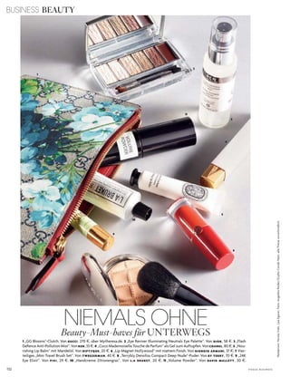 BUSINESS BEAUTY
132 V O G U E B U S I N E S S
Redaktion:NicolaVidic,LeaEgerer;Foto:AngelikaRöder/StudioCondéNast;allePreiseunverbindlich
NIEMALS OHNEBeauty-Must-haves für UNTERWEGS
1 „GG Blooms“-Clutch. Von GUCCI, 270 $, über Mytheresa.de. 2 „Eye Reviver Illuminating Neutrals Eye Palette“. Von DIOR, 58 $. 3 „Flash
Defence Anti-Pollution Mist“. Von REN, 35 $. 4 „Coco Mademoiselle Touche de Parfum“ als Gel zum Auftupfen. Von CHANEL, 80 $. 5 „Nou-
rishing Lip Balm“ mit Mandelöl. Von DIPTYQUE, 20 $. 6 „Lip Magnet Hollywood“ mit mattem Finish. Von GIORGIO ARMANI, 37 $. 7 Vier-
teiliges „Mini Travel Brush Set“. Von TWEEZERMAN, 40 $. 8 „Terrybly Densiliss Compact Deep Nude“-Puder. Von BY TERRY, 70 $. 9 „24K
Eye Elixir“. Von PIXI, 29 $. 10 „Handcreme Zitronengras“. Von L:A BRUKET, 20 $. 11 „Volume Powder“. Von DAVID MALLETT, 30 $.
2
3
1
4
6
7
8
5
11
10
9
 