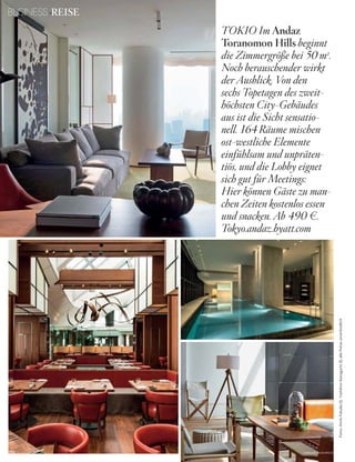 BUSINESS REISE
150 V o G u e B u s i n e s s
TOKIO Im Andaz
Toranomon Hills beginnt
die Zimmergröße bei 50 m2
.
Noch berauschender wirkt
der Ausblick. Von den
sechs Topetagen des zweit-
höchsten City-Gebäudes
aus ist die Sicht sensatio-
nell. 164 Räume mischen
ost-westliche Elemente
einfühlsam und unpräten-
tiös, und die Lobby eignet
sich gut für Meetings:
Hier können Gäste zu man-
chen Zeiten kostenlos essen
und snacken. Ab 490 w.
Tokyo.andaz.hyatt.com
Fotos:KiichiFukuda(3),YoshihiroKawaguchi(1);allePreiseunverbindlich
 