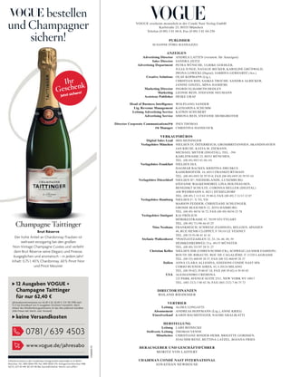 VOGUE erscheint monatlich in der Condé Nast Verlag GmbH
Karlstraße 23, 80333 München
Telefon (0 89) 3 81 04-0, Fax (0 89) 3 81 04-230
PUBLISHER
SUSANNE FÖRG-RANDAZZO
ANZEIGEN
Advertising Director ANDREA LATTEN (verantw. für Anzeigen)
Sales Director SANDRA ZEITZ
Advertising Department PETRA WÜNSCHE, ULRIKE GOEHLER,
JULIA JUNGE, NATALIE BECKER, KAROLINE GRÜNWALD,
IWONA LOWICKI (Digital), SABRINA GERHARDT (Ass.)
Creative Solutions OLAF KOPMANN (Ltg.),
CHRISTIAN RISS, SASKIA TROCHE, SANDRA ALBICKER,
JANINE GINZEL, MINA HASHEMI
Marketing Director INGRID ELISABETH HEDLEY
Marketing LEONIE REIN, STEFANIE NEUMANN
Assistenz Publisher HEIKE GRAF
Head of Business Intelligence WOLFGANG SANDER
Ltg. Revenue Management KATHARINA SCHUMM
Leitung Advertising Service KATRIN SCHUBERT
Advertising Service SIMONA REIS, STEFANIE HEIMGREITER
Director Corporate Communications/PR INES THOMAS
PR Manager CHRISTINA HANDCOCK
VERKAUFSBÜROS
Digital Sales Lead IRIS HEININGER
Verlagsbüro München NIELSEN IV, ÖSTERREICH, GROSSBRITANNIEN, SKANDINAVIEN
JAN KRUSE, KATJA M. ZIEMANN,
MICHAEL MEYER (DIGITAL), TEL. -394
KARLSTRASSE 23, 80333 MÜNCHEN,
TEL. (00 49) 89/3 81 04-141
Verlagsbüro Frankfurt NIELSEN IIIA
DAGMAR BACKES, KRISTINA DRUSKUS
KAISERHOFSTR. 16, 60313 FRANKFURT/MAIN
TEL. (00 49) 69/9 20 39 93-0, FAX (00 49) 69/9 20 39 93-10
Verlagsbüro Düsseldorf NIELSEN II*, NIEDERLANDE, LUXEMBURG
STEFANIE WALKENHORST, LINA HOLTHAUSEN,
BENEDIKT SCHULTE, CORINNA HELLER (DIGITAL)
AM WEHRHAHN 8, 40211 DÜSSELDORF
TEL. (00 49) 2 11/3 61 19 88-0, FAX (00 49) 2 11/13 12 87
Verlagsbüro Hamburg NIELSEN I*, V, VI, VII
MARION FEDDER, CHRISTIANE SCHLENGER,
GROSSE BLEICHEN 12, 20354 HAMBURG
TEL. (00 49) 40/34 16 72, FAX (00 49) 40/34 23 78
Verlagsbüro Stuttgart KAI FRÖLICH
MÖRIKESTRASSE 67, 70199 STUTTGART
TEL. (00 49) 711/96 66 65 25
Nina Neuhaus FRANKREICH, SCHWEIZ (FASHION), BELGIEN, SPANIEN
48, RUE HENRI CLOPPET, F-78110 LE VESINET
TEL. (00 33-9) 80 41 41 41
Stefanie Walkenhorst *POSTLEITZAHLEN 32, 33, 34, 48, 49, 59
HEIMKEHRERWEG 23 a, 48153 MÜNSTER
TEL. (00 49) 251/97 20 51 27
Christian Keller NIELSEN IIIB (UHREN/SCHMUCK), SCHWEIZ (AUSSER FASHION)
ROUTE DE RIBAUTE, ROC DE CAGALIÈRE, F-11220 LAGRASSE
TEL. (00 33) 468/49 28 37, FAX (00 33) 468/49 28 37
Italien ANNA CLARA ALLESINA, EDIZIONI CONDÉ NAST SPA
CORSO BUENOS AIRES, 43, I-20124 MILANO
TEL. (00 39-02) 29 00 07 18, FAX (00 39-02) 6 59 85 65
USA ALESSANDRO CREMONA
125 PARK AVENUE SUITE 2511, NEW YORK NY 10017
TEL. (001-212) 3 80 82 36, FAX (001-212) 7 86 75 72
DIRECTOR FINANZEN
ROLAND RIEDESSER
VERTRIEB
Leitung ALIMA LONGATTI
Abonnement ANDREAS HOFFMANN (Ltg.), ANNE KRIEG
Einzelverkauf KARIN BAUMSTEIGER, NAOMI ARALIKATTI
HERSTELLUNG
Leitung LARS REINECKE
Stellvertr. Leitung THOMAS VENNE
Mitarbeiter CHRISTIANE BINDER-HERR, BRIGITTE GORISSEN,
JOACHIM RENZ, BETTINA LATZEL, BOJANA FRIES
HERAUSGEBER UND GESCHÄFTSFÜHRER
MORITZ VON LAFFERT
CHAIRMAN CONDÉ NAST INTERNATIONAL
JONATHAN NEWHOUSE
VOGUE erscheint in der Condé Nast Verlag GmbH, Karlstraße 23, D-80333
München; Tel.: 089/38104-991, Fax: 089/38104-270; Amtsgericht München HRB
56733, UST-ID-NR: DE 129 318 186; Geschäftsführer: Moritz von Laffert
bestellen
und Champagner
sichern!
Champagne Taittinger
Brut Réserve
Der hohe Anteil an Chardonnay-Trauben ist
weltweit einzigartig bei den großen
Non-Vintage Champagne Cuvées und verleiht
dem Brut Réserve seine Eleganz und Finesse.
Ausgeglichen und aromatisch – in jedem Jahr!
Inhalt: 0,75 l; 40% Chardonnay, 60% Pinot Noir
und Pinot Meunier
Ihr
Geschenk
Jetzt sichern!
12 Ausgaben VOGUE +
Champagne Taittinger
für nur 62,40 €
Jahresabonnementpreis nur 62,40 € (A: 62,40 €, CH: 105 SFR) statt
72 € bei Einzelkauf von 12 Ausgaben. Erscheint monatlich. Nach
Ablauf des Mindestbezugszeitraums ist das Abo jederzeit kündbar.
(Alle Preise inkl. MwSt. und. Versand)
keine Versandkosten
V160100FZ
www.vogue.de/jahresabo
0781 /639 4503
0
 