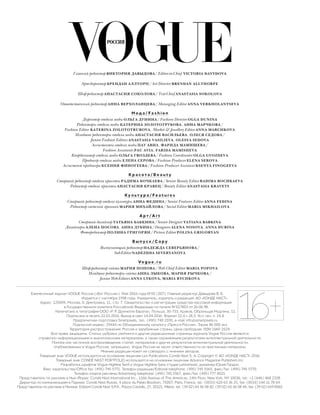 Главный редактор ВИКТОРИЯ ДАВЫДОВА/Editor-in-Chief VICTORIA DAVYDOVA
Арт-директор БРЕНДАН АЛЛТОРП/Art Director BRENDAN ALLTHORPE
Шеф-редактор АНАСТАСИЯ СОКОЛОВА/Text-Chief ANASTASIA SOKOLOVA
Ответственный редактор АННА ВЕРХОЛАНЦЕВА/Managing Editor ANNA VERKHOLANTSEVA
М о д а / F a s h i o n
Директор отдела моды ОЛЬГА ДУНИНА/Fashion Director OLGA DUNINA
Редакторы отдела моды КАТЕРИНА ЗОЛОТОТРУБОВА, АННА МАРЧКОВА/
Fashion Editor KATERINA ZOLOTOTRUBOVA, Market & Jewellery Editor ANNA MARCHKOVA
Младшие редакторы отдела моды АНАСТАСИЯ ВАСИЛЬЕВА, ОЛЕСЯ СЕДОВА/
Junior Fashion Editors ANASTASIA VASILIEVA, OLESYA SEDOVA
Ассистенты отдела моды ПАУ АВИА, ФАРИДА МАМИШЕВА/
Fashion Assistants PAU AVIA, FARIDA MAMISHEVA
Координатор отдела моды ОЛЬГА ГВОЗДЕВА/Fashion Coordinator OLGA GVOZDEVA
Продюсер отдела моды ЕЛЕНА СЕРОВА/Fashion Producer ELENA SEROVA
Ассистент продюсера КСЕНИЯ ФИНОГЕЕВА/Fashion Producer Assistant KSENYA FINOGEEVA
К р а с о т а / B e a u t y
Старший редактор отдела красоты РАДИМА БОЧКАЕВА/Senior Beauty Editor RADIMA BOCHKAEVA
Редактор отдела красоты АНАСТАСИЯ КРАВЕЦ/Beauty Editor ANASTASIA KRAVETS
Ку л ь т у р а / F e a t u r e s
Старший редактор отдела культуры АННА ФЕДИНА/Senior Features Editor ANNA FEDINA
Редактор светской хроники МАРИЯ МИХАЙЛОВА/Social Editor MARIA MIKHAILOVA
А р т / A r t
Старший дизайнер ТАТЬЯНА БАБКИНА/Senior Designer TATIANA BABKINA
Дизайнеры АЛЕНА НОСОВА, АННА ДУБИНА/Designers ALENA NOSOVA, ANNA DUBINA
Фоторедактор ПОЛИНА ГРИГОРЯН/Picture Editor POLINA GRIGORYAN
В ы п у с к / C o p y
Выпускающий редактор НАДЕЖДА СЕВЕРЬЯНОВА/
Sub-Editor NADEZHDA SEVERYANOVA
Vo g u e . r u
Шеф-редактор сайта МАРИЯ ПОПОВА/Web Chief Editor MARIA POPOVA
Младшие редакторы сайта АННА ЛЫКОВА, МАРИЯ РЫЧКОВА/
Junior Web-Editors ANNA LYKOVA, MARIA RYCHKOVA
Ежемесячный журнал VOGUE Россия («Вог Россия»). Май 2016 года № 05 (207). Главный редактор Давыдова В. Б.
Издается с сентября 1998 года. Учредитель, издатель и редакция: АО «КОНДЕ НАСТ».
Адрес: 125009, Москва, Б. Дмитровка, 11, стр. 7. Свидетельство о регистрации средства массовой информации
в Государственном комитете Российской Федерации по печати № 017803 от 26.06.98.
Напечатано в типографии ООО «Р. Р. Доннелли Европа», Польша, 30-733, Краков, Оброньцув Модлина, 11.
Подписано в печать 22.03.2016. Выход в свет 14.04.2016. Формат 22,0 × 28,5. Усл. печ. л. 24,8.
Предпечатная подготовка Smartpixels, тел.: (495) 740 2595, e-mail: info@smartpixels.ru
Подписной индекс: 29444 по Объединенному каталогу «Пресса России». Тираж 86 000 экз.
Территория распространения: Россия и зарубежные страны. Цена cвободная. ISSN 1560-2524.
Все права защищены. Статьи, рубрики, рейтинги и другие редакционные страницы журнала Vogue Россия являются
справочно-информационными и аналитическими материалами, а также охраняемыми результатами интеллектуальной деятельности.
Полное или частичное воспроизведение статей, материалов и других результатов интеллектуальной деятельности,
опубликованных в Vogue Россия, запрещено. Vogue Россия не несет ответственности за присланные материалы.
Мнение редакции может не совпадать с мнением авторов.
Товарный знак VOGUE используется на основании лицензии Les Publications Condé Nast S. A. Сopyright © АО «КОНДЕ НАСТ» 2016.
Товарный знак CONDÉ NAST PORTFOLIO используется на основании лицензии Advance Magazine Publishers Inc.
Разработка шрифтов Vogue Highline Serif и Vogue Highline Sans студия Letterhead, дизайнер Юрий Гордон.
Факс издательства/Office fax: (495) 745 5771. Телефон редакции/Editorial telephone: (495) 745 5565, факс/fax: (495) 745 5770.
Телефон отдела рекламы/Advertising telephone: (495) 745 5567, факс/fax: (495) 777 0025.
Представитель по рекламе в Нью-Йорке: Condé Nast International Inc., 1166 Avenue of The Americas, 14th Floor, New York, NY 10036, tel.: +1 (646) 468 2328.
Директор по коммуникациям в Париже: Condé Nast Russia, 4 place du Palais Bourbon, 75007, Paris, France, tel.: (0033) 620 63 36 25, fax: (0033) 144 11 78 69.
Представители по рекламе в Милане: Edizioni Condé Nast S.P.A., Piazza Castello, 27, 20121, Milano, tel.: (39 02) 65 56 08 82; (39 02) 65 56 08 44, fax: (39 02) 659 8565.
1616+
 