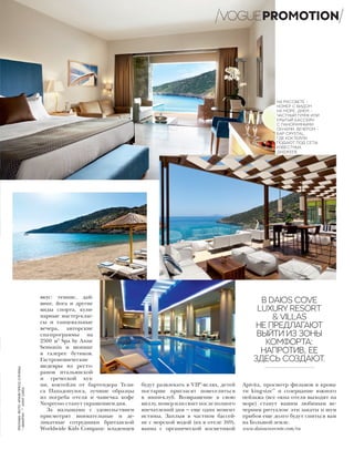 вкус: теннис, дай-
винг, йога и другие
виды спорта, кули-
нарные мастер-клас-
сы и танцевальные
вечера, авторские
спа-программы на
2500 м2
Spa by Anne
Semonin и шопинг
в галерее бутиков.
Гастрономические
шедевры из ресто-
ранов итальянской
и греческой кух-
ни, коктейли от бартендера Тели-
са Пападопулоса, лучшие образцы
из погреба отеля и чашечка кофе
Nespresso станут украшением дня.
За малышами с удовольствием
присмотрят внимательные и де-
ликатные сотрудники британской
Worldwide Kids Company: младенцев
будут развлекать в VIP*
-яслях, детей
постарше пригласят повеселиться
в мини-клуб. Возвращение в свою
виллу, номер или сюит после полного
впечатлений дня — еще один момент
истины. Заплыв в частном бассей-
не с морской водой (их в отеле 169),
ванна с органической косметикой
Apivita, просмотр фильмов в крова-
ти king-size**
и созерцание южного
пейзажа (все окна отеля выходят на
море) станут вашим любимым ве-
черним ритуалом: эти закаты и шум
прибоя еще долго будут сниться вам
на Большой земле.
www.daioscovecrete.com/ru
В DAIOS COVE
LUXURY RESORT
& VILLAS
НЕ ПРЕДЛАГАЮТ
ВЫЙТИ ИЗ ЗОНЫ
КОМФОРТА:
НАПРОТИВ, ЕЕ
ЗДЕСЬ СОЗДАЮТ.
НА РАССВЕТЕ –
НОМЕР С ВИДОМ
НА МОРЕ. ДНЕМ –
ЧАСТНЫЙ ПЛЯЖ ИЛИ
КРЫТЫЙ БАССЕЙН
С ПАНОРАМНЫМИ
ОКНАМИ. ВЕЧЕРОМ –
БАР CRYSTAL,
ГДЕ КОКТЕЙЛИ
ПОДАЮТ ПОД СЕТЫ
ИЗВЕСТНЫХ
ДИДЖЕЕВ.
PROMOTIONРЕКЛАМА.ФОТО:АРХИВПРЕСС-СЛУЖБЫ
*«ВИАЙПИ».**«КИНГСАЙЗ»
 