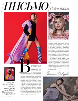 Теперь вы
можете читать
VOGUE
на своем iPad
или iPhone!
Подробности –
vogue.ru/read
 Вэтом номере четы-
ре съемки моды,
и три из них со-
провождают тек-
сты,посвященные
их героям. Девуш-
ка с обложки Карли Клосс, вернувшая
понятие «супермодель», рассказала,
как добиться идеальной фигуры для
подиума. Солисты группы The Kills
Элисон Моссхарт и Джейми Хинс со-
единили моду и рок-культуру в термо-
ядерный коктейль — и дают интер-
вью перед московскими гастролями.
А дочка гитариста одной из моих
любимых групп Dire Straits Стаз Лин-
дес, модель и сама музыкант, вдохнов-
ляет Эди Слимана из Saint Laurent
Paris. Мораль этих историй про-
ста: модели не вешалки для одежды,
а личности. В моде превыше всего ин-
дивидуальность и творчество.
Еще один герой этого номера тоже
молод и полон творческой энергии
и открывает новую эпоху в моде. Кри-
стофер Бейли из Burberry впервые
в истории собирается соединить
показ коллекции и начало ее про-
даж онлайн и в магазинах. Рьяный
поклонник интернета и вообще всего
передового, Бейли продвигает прин-
цип «увидел — купил», уверяя, что
ждать полюбившуюся вещь полгода
в нашу эпоху непростительно.
На Неделях моды вокруг этой
идеи развернулась нешуточная борь-
ба. Американцы и англичане двумя
руками за, французы и итальянцы —
против. Мы считаем правильным
дать слово самому смутьяну. А уже
новый сезон расставит все по сво-
им местам. За эту изменчивость мы
и любим моду.
38 V O G U E М А Й 2 0 1 6
РедактораПИСЬМО
ФОТО:MARIANOVIVANCO(2);JASONKIM(1);АРХИВVOGUE(2)
 