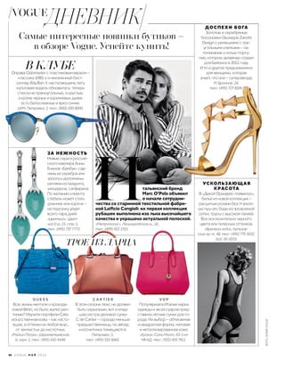 В КЛУБЕОправа Clubmaster с пластиковым верхом –
классика 1980-х и неизменный бест-
селлер Ray·Ban. К наступающему лету
культовая модель обновилась: теперь
стекла не прямоугольные, а круглые,
а кроме черных и коричневых дужек
есть белоснежные и ярко-синие.
ЦУМ, Петровка, 2, тел.: (800) 500 8000.
ЗА НЕЖНОСТЬ
Новые серьги россий-
ского ювелира Анны
Ениной «Бамбук» сде-
ланы из серебра или
золота и дополнены
каплями из лазурита,
халцедона, сапфирина.
По желанию клиента
стебель может стать
длиннее или короче –
на подгонку уйдет
всего пара дней.
«Цветной», Цвет-
ной б-р, 15, стр. 1,
тел.: (495) 737 7773.
Самые интересные новинки бутиков –
в обзоре Vogue. Успейте купить!
УСКОЛЬЗАЮЩАЯ
КРАСОТА
В «Дикой Орхидее» появилось
белье из новой коллекции –
расшитые розами бюстгальте-
ры пуш-ап, боди из прозрачной
сетки, трусы с высокой талией.
Все исключительно черного
цвета или телесных оттенков.
«Времена года», Кутузов-
ский пр-т, 48, тел.: (495) 775 5032,
доб. 50-0033.
ДОСПЕХИ БОГА
Золотые и серебряные
босоножки Giuseppe Zanotti
Design с ремешками c тре-
угольными клепками – на-
поминание о колье-порту-
пее, которое дизайнер создал
для Бейонсе в 2011 году.
И то и другое предназначено
для женщины, которая
знает, что она – суперзвезда.
тел.: (495) 727 8106.
Всю жизнь мечтали о крокоди-
ловой Birkin, но было жалко реп-
тилию? Изучите портфели Cate:
искусственная кожа – как насто-
ящая, а оттенки на любой вкус,
от землистых до кислотных.
«Райкин Плаза», Шереметьевская,
6, корп. 1, тел.: (495) 542 4448.
G U E S S
В этом сезоне люкс не должен
быть серьезным, вот и млад-
шая сестра деловой сумки
C de Cartier – гораздо меньше
предшественницы, но айпад
и косметичка помещаются.
Петровка, 5,
тел.: (495) 510 5060.
C A R T I E R
Популярная в Италии марка
одежды и аксессуаров пред-
ставила летние сумки для го-
рода. На выбор – обтекаемая
и квадратная форма, матовая
и металлизированная кожа.
«Крокус Сити Молл», 65-й км
МКАД, тел.: (925) 455 7411.
V D P
тальянский бренд
Marc O’Polo объявил
о начале сотрудни-
чества со старинной текстильной фабри-
кой Laiﬁcio Cangioli: их первая коллекция
рубашек выполнена изо льна высочайшего
качества и украшена актуальной полоской.
«Метрополис», Ленинградское ш., 16,
тел.: (499) 922 1915.
И
М. Бронная, 24,
ТРОЕ ИЗ ЛАРЦА
86 V O G U E М А Й 2 0 1 6
ФОТО:АРХИВVOGUE
VOGUE
ДНЕВНИК
 