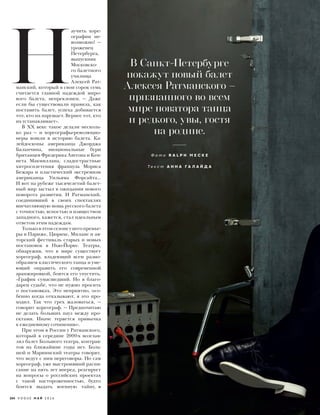  Н
аучить хоре-
ографии не-
возможно! —
уроженец
Петербурга,
выпускник
Московско-
го балетного
училища
Алексей Рат-
манский, который в свои сорок семь
считается главной надеждой миро-
вого балета, непреклонен. — Даже
если бы существовали правила, как
поставить балет, успеха добивается
тот, кто их нарушает. Вернее тот, кто
их устанавливает».
В XX веке такое делали несколь-
ко раз — и хореографы-революцио-
неры вошли в историю балета. Ка-
лейдоскопы американца Джорджа
Баланчина, эмоциональные бури
британцев Фредерика Аштона и Кен-
нета Макмиллана, сладострастные
хитросплетения француза Мориса
Бежара и пластический экстремизм
американца Уильяма Форсайта...
И вот на рубеже тысячелетий балет-
ный мир застыл в ожидании нового
поворота развития. И Ратманский,
соединивший в своих спектаклях
впечатляющую мощь русского балета
с точностью, ясностью и изяществом
западного, кажется, стал идеальным
ответом этим надеждам.
Тольковэтомсезонеунегопремье-
ры в Париже, Цюрихе, Милане и ав-
торский фестиваль старых и новых
постановок в Нью-Йорке. Театры,
обнаружив, что в мире существует
хореограф, владеющий всем разно-
образием классического танца и уме-
ющий оправить его современной
аранжировкой, боятся его упустить.
«График сумасшедший. Но я благо-
дарен судьбе, что не нужно просить
о постановках. Это неприятно, осо-
бенно когда отказывают, я это про-
ходил. Так что грех жаловаться, —
говорит хореограф. — Предпочитаю
не делать больших пауз между про-
ектами. Иначе теряется привычка
к ежедневному сочинению».
При этом в России у Ратманского,
который в середине 2000-х возглав-
лял балет Большого театра, контрак-
тов на ближайшие годы нет. Боль-
шой и Мариинский театры говорят,
что ведут с ним переговоры. Но сам
хореограф, уже выстроивший распи-
сание на пять лет вперед, реагирует
на вопросы о российских проектах
с такой настороженностью, будто
боится выдать военную тайну,
В Санкт-Петербурге
покажут новый балет
Алексея Ратманского –
признанного во всем
мире новатора танца
и редкого, увы, гостя
на родине.
Ф о т о R A L P H M E C K E
Т е к с т А Н Н А Г А Л А Й Д А
104 V O G U E М А Й 2 0 1 6
 