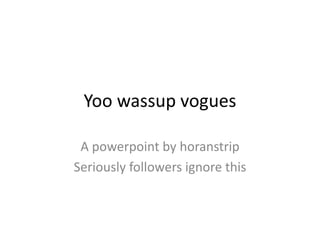 Yoo wassup vogues
A powerpoint by horanstrip
Seriously followers ignore this
 
