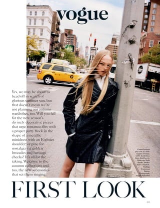 Yes, we may be about to
head off in search of
glorious summer sun, but
that doesn’t mean we’re
not planning our autumn
wardrobes, too. Will you fall
for the new season’s
divinely decorative pieces
that urge romance; flirt with
a proper party frock in the
shape of a metallic
minidress with an Eighties
shoulder; or pine for
nostalgia via golden
brocades and heritage
checks? It’s all for the
taking. Welcome to the
autumn collections and,
too, the new accessories
that set them singing
FIRST LOOK
vogue
Coated-cotton
pea coat, £3,300.
Angora sweater,
£780. Both Dior.
Hair: Rudi Lewis.
Make-up: Maki
Ryoke. Model:
Jean Campbell.
Styling:
Francesca
Burns.
Photograph:
Angelo Pennetta
101
 