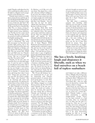 crisply Vikander could adjust from her
role as model (precise, pliant, aware of
the light) to a ﬂoppier, much younger
presence in the dressing room.
Vikander learnt tenacity as a ballet
dancer, doing 10 years until the age of
18 at the Royal Swedish Ballet School.
She switched from dancing to acting
because of what she calls “burn”. She
stopped burning for ballet. Instead, at
20, she got the lead in a Swedish ﬁlm
called Pure, an intense coming-of-
age drama that asked of Vikander lots
of naked emotion (some nakedness,
too).The ﬁlm won her a major award
in Sweden. Burning to keep acting,
she moved to London and auditioned
for English-speaking roles.
Friends describe Vikander in this
period as determined. “Her work
ethic was insane,” say Aino Jawo and
Caroline Hjelt, known now as the
electropop band Icona Pop. Jawo and
Hjelt met Vikander in Sweden, and
later shared a ﬂat with her in Notting
Hill. This was around 2011. While
Jawo and Hjelt went out, Vikander
paced her room for hours, practising
accents. “She was so focused. We
were like, ‘You need to sleep!’”
Vikander, for her part, does not
remember this as an especially happy
time. It took her years to develop
any real affection for London. (She is
now settled in north London where
she has just bought a new home.)
She felt lonely and missed her friends
back in Sweden. “I worried about
them still being there when I went
back.” Things have got better, she
says, now that “the world is smaller,
with Skype, with Facetime”. But
as for returning? She hasn’t had
much opportunity. “I’ve planned two
or three times to have chunks of time
off – and then a project comes along.”
In 2011, Vikander was cast by Joe
Wright in his adaptation of Anna
Karenina. “She seemed very young,
very bright,” the director remembers.
“A relentless perfectionist.”That same
year she was in a Danish period drama,
an exquisite ﬁlm called A Royal Affair
that was nominated for best foreign
language ﬁlm at the Oscars. (A very
different night out at the Awards, as
Vikander recalls: “A lot of dancing, a
lot of alcohol and, oh my god, yeah, a
lot of unﬁltered cigarettes.”) She made
Testament of Youth, based on Vera
Brittain’s memoir, and appeared in
Guy Ritchie’s The Man From
U.N.C.L.E. reboot. In 2015, she was
adoringly reviewed in Alex Garland’s
Ex Machina, a sci-ﬁ ﬁlm set in the
near future. She played Ava, a robot
with advanced artiﬁcial intelligence.
In one scene, Ava confesses a fear that
if she does not pass certain tests, does
not impress people, she would simply
be switched off. Is that ever what it
feels like, I ask Vikander – this job?
“You have the fear,” she admits.
“Maybe that’s why I keep on working.
Because it will stop one day.”
In deciding which ﬁlms she’ll
make, Vikander says she’s steered by
two inﬂuential forces. Her parents’
opinion (she emails them scripts) and
her gut. These two authorities don’t
always pull together. In 2014,
Vikanderauditioned with the director
Tom Hooper for a part in The Danish
Girl. She would play Gerda Wegener,
wife of Einar Wegener (Eddie
Redmayne), the ﬁrst known person to
undergo gender conﬁrmation surgery.
The part was hers if she wanted it.
But there was another ﬁlm in the
ofﬁng – The Light Between Oceans, a
drama about a pair of lighthouse-
keepers,directedbyDerekCianfrance.
Michael Fassbender had signed on.
“There was a time when I wasn’t
going to be able to do both,”Vikander
recalls. At the last moment there was
a fortuitous scheduling change. The
two ﬁlms were key to her life as it is
now. The Danish Girl won her the
Oscar. And it was during ﬁlming on
The Light Between Oceans that she
began a relationship with Fassbender.
The 39-year-old Irishman has a
not insubstantial list of exes and
his relationship with Vikander
generated plenty of curiosity when
word spread about it in late 2014.
In spring 2015, about six months
after ﬁlming wrapped on A Light
Between Oceans, the New York Times
asked Vikander if the pair were a
couple. She would not conﬁrm or
deny. In interview after interview,
the same refusal. But in February,
Vikander and Fassbender sat next
to each other at the Oscars. Even
snatched a quick kiss when she won.
Did that seem like an unravelling
of a lot of careful discretion, I ask, to
choose to sit next to each other at the
ceremony? “No!” She laughs. “That
wasn’t even a question. It felt like the
right thing. We wanted to sit next to
eachother,simpleasthat.Wewouldn’t
have gone there and not sat together.”
It’s lunchtime: we park our bikes at
a restaurant on the shore. Vikander
suggests a seafood platter to share
and we’re brought an enormous tray
of oysters and prawns and sea snails.
A pile of shells and skins amass as we
tear through it. I ask her, what next?
When you’ve got your Oscar at 27,
what else is there? Vikander says,
“Now you use it.”
She talks about a production
company she’s launching called
Vikarious; one of its goals is to make
ﬁlms with female leads and female
creatives. In the ﬁrst production on its
slate, a drama about two sisters called
Euphoria, she’ll co-star alongside Eva
Green; the director and screenwriter
is Lisa Langseth, who cast Vikander
in that early Swedish ﬁlm, Pure. In
only a few years working in the
Swedish ﬁlm industry, Vikander
points out, she was in three ﬁlms
directed by women. Since Anna
Karenina launched her on English-
language cinema, she’s made 11 ﬁlms
– all by men. In some she didn’t have
a single scene with another woman.
Herintentionisto“changetheculture.
That’s the biggest gift I’ve been given,
and I think I can make a difference
with it.” (Wright, when he hears this,
says: “I do think one day we’ll all be
working for Alicia.”) Meantime, she’s
been cast as Lara Croft in a new
Tomb Raider ﬁlm – that one, sadly,
not to be directed by a woman. She
still has a culture to change.
After lunch, we cycle back in the
direction of the hire shop. There are
a few wrong turnings, lots of tooting
cars, an ascent up a coastal hill –
which Vikander tackles, I notice,
while maintaining a perfectly
straight-backed carriage. There’s
one last hairy moment, at a ﬁnal
crossroads, when we accidentally
steer our bikes into the path of a
moving bus. Only one of us opts
to brake and reverse inelegantly to
safety. The other wheels on forward,
nerveless and serene. When I ﬁnally
catch up with Vikander she’s already
back at the shop, dismounting,
propping her bike on its stand,
waiting with a patient smile.
She has a lovely, honking
laugh and dispenses it
liberally, such as when we
ﬁnd ourselves on a beach
full of topless sunbathers
128 ALASDAIR McLELLAN
 