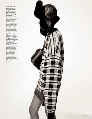 Note this new,
golden ratio:
a trio of ﬂame-
yellow accents
make denim
blue a blazing
triumph
Opposite: wool tank
top, £320. Denim skirt,
£645. Both Miu Miu.
Suede belt, £85,
LK Bennett. Leather
boots, from a selection,
Prada. Orange leather
bag, £4,010, Hermès.
Navy leather bag,
£1,375, Loewe. Yellow
studded leather bag,
£1,965, JW Anderson.
Jewellery, throughout,
model’s own
Check yo self:
Louis Vuitton’s
trapper hat ﬂips
a hip-hop take on
heritage style
This page: olive
checked wool sweater,
£595, Joseph.
Monogrammed canvas-
and-sheepskin hat,
£850, Louis Vuitton.
Burnt-red leather bag,
from £1,320, Céline.
Hair: Yannick d’Is.
Make-up: Lauren
Parsons. Nails:
Jenny Longworth.
Set design: Raphael
Bliss. Digital artwork:
D Touch. Model:
Binx Walton
131
 