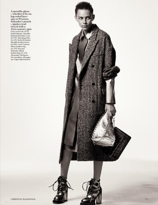 A metallic glaze
– whether it be on
lug-soled lace-
ups or Proenza
Schouler’s pouch
– ignites trad
tweed with a
21st-century spin
Grey wool coat, £975,
Isabel Marant. Metallic
laminated leather coat,
£3,740. Matching skirt,
£1,670. Both Jil Sander.
Metallic leather boots,
£1,000, Louis Vuitton.
Silver leather bag,
£1,375, Proenza
Schouler. Black
leather bag, £1,195,
Alexander McQueen.
For stockists, all pages,
see Vogue Information
137CHRISTIAN MACDONALD
 