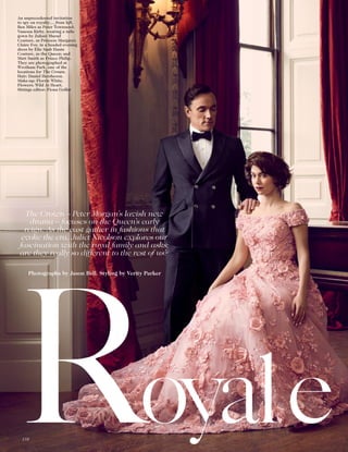 An unprecedented invitation
to spy on royalty… from left,
Ben Miles as Peter Townsend;
Vanessa Kirby, wearing a tulle
gown by Zuhair Murad
Couture, as Princess Margaret;
Claire Foy, in a beaded evening
dress by Elie Saab Haute
Couture, as the Queen; and
Matt Smith as Prince Philip.
They are photographed at
Wrotham Park, one of the
locations for The Crown.
Hair: Daniel Hersheson.
Make-up: Florrie White.
Flowers: Wild At Heart.
Sittings editor: Fiona Golfar
The Crown – Peter Morgan’s lavish new
drama – focuses on the Queen’s early
reign. As the cast gather in fashions that
evoke the era, Juliet Nicolson explores our
fascination with the royal family and asks:
are they really so different to the rest of us?
Photographs by Jason Bell. Styling by Verity Parker
138
 