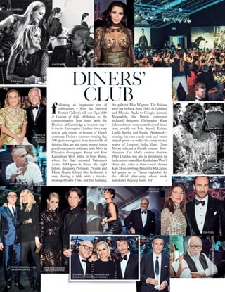 DINERS’
CLUB
f
ollowing an impressive run of
celebrations – from the National
Portrait Gallery’s sell-out Vogue 100:
A Century of Style exhibition to the
commemorative June issue, with the
Duchess of Cambridge as its cover star –
it was to Kensington Gardens for a very
special gala dinner in honour of Vogue’s
centenary. Under a summer-evening sky,
300 glamorous guests from the worlds of
fashion, ﬁlm, art and music poured into a
grand marquee to celebrate with Moët &
Chandon champagne. Kanye and Kim
Kardashian West jetted in from Rome,
where they had attended Valentino’s
Teatro dell’Opera di Roma the night
before; designers Pierpaolo Piccioli and
Maria Grazia Chiuri also hotfooted it
over, sharing a table with a tuxedo-
wearing Phoebe Philo and her husband,
the gallerist Max Wigram. The Italians
were out in force, from Dolce & Gabbana
and Miuccia Prada to Giorgio Armani.
Meanwhile, the British contingent
included designers Christopher Kane
(whose dresses were spotted several times
over, notably on Lara Stone), Erdem,
Luella Bartley and Emilia Wickstead –
wearing her own candy-pink and cream
striped gown – as well as the newly elected
mayor of London, Sadiq Khan. Demi
Moore selected a Cavalli couture ﬂoor-
skimmer. The label’s creative director,
Peter Dundas, was also in attendance; he
had custom-made Kim KardashianWest’s
sheer slip. After a three-course dinner,
KateMoss,sportingAlexanderMcQueen,
led guests on to Tramp nightclub for
the ofﬁcial after-party, where revels
lasted into the early hours. SH >
NAME NAME
TOM FORD
NATALIE
MASSENET
JOAN
COLLINS
KIM KARDASHIAN WESTKANYE WEST
KATE MOSS
MIUCCIA
PRADA AND
GIORGIO
ARMANI
JUERGEN TELLER
STEFANO GABBANA AND
CLAUDIA SCHIFFER
DOMENICO DOLCE, MARIA GRAZIA
CHIURI AND PIERPAOLO PICCIOLI
JAIME PERLMAN AND
CHRISTOPHER KANE
ALEXANDRA SHULMAN
PETER
BLAKE
DRIES VAN
NOTEN
NICHOLAS
COLERIDGE
JEAN CAMPBELL
MORGANO’DONOVAN;DARRENGERRISH
168
 