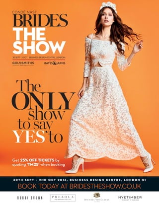 BOOK TODAY AT BRIDESTHESHOW.CO.UK
3 0 T H S E P T – 2 N D O C T 2 0 1 6 , B U S I N E S S D E S I G N C E N T R E , L O N D O N N 1
YES to
ONLYshow
The
to say
Get 25% off tickets by
quoting ‘TM25’ when booking
 