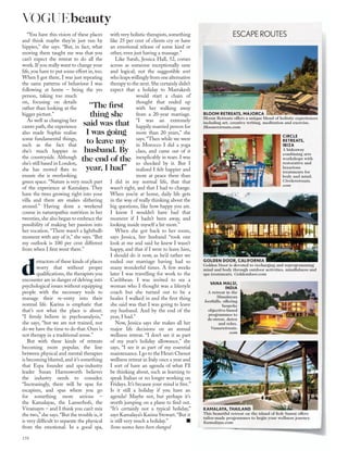 “You have this vision of these places
and think maybe they’re just run by
hippies,” she says. “But, in fact, what
moving there taught me was that you
can’t expect the retreat to do all the
work. If you really want to change your
life, you have to put some effort in, too.
When I got there, I was just repeating
the same patterns of behaviour I was
following at home – being the yes
person, taking too much
on, focusing on details
rather than looking at the
bigger picture.”
As well as changing her
career path, the experience
also made Sophie realise
some fundamental things,
such as the fact that
she’s much happier in
the countryside. Although
she’s still based in London,
she has moved ﬂats to
ensure she is overlooking
green space. “Nature is very much part
of the experience at Kamalaya. They
have the trees growing right into your
villa and there are snakes slithering
around.” Having done a weekend
course in naturopathic nutrition in her
twenties, she also began to embrace the
possibility of making her passion into
her vocation. “There wasn’t a lightbulb
moment with any of it,” she says. “But
my outlook is 100 per cent different
from when I ﬁrst went there.”
d
etractors of these kinds of places
worry that without proper
qualiﬁcations, the therapists you
encounter are in danger of delving into
psychological issues without equipping
people with the necessary tools to
manage their re-entry into their
normal life. Karina is emphatic that
that’s not what the place is about.
“I ﬁrmly believe in psychoanalysis,”
she says, “but we are not trained, nor
do we have the time to do that. Ours is
not therapy in a traditional sense.”
But with these kinds of retreats
becoming more popular, the line
between physical and mental therapies
is becoming blurred, and it’s something
that Espa founder and spa-industry
leader Susan Harmsworth believes
the industry needs to consider.
“Increasingly, there will be spas for
escapism, and spas where you go
for something more serious –
the Kamalayas, the Lanserhofs, the
Vivamayrs – and I think you can’t mix
the two,” she says.“But the trouble is, it
is very difﬁcult to separate the physical
from the emotional. In a good spa,
with very holistic therapists,something
like 25 per cent of clients cry or have
an emotional release of some kind or
other, even just having a massage.”
Like Sarah, Jessica Hall, 52, comes
across as someone exceptionally sane
and logical; not the suggestible sort
wholeapswillinglyfromonealternative
therapy to the next.She certainly didn’t
expect that a holiday to Marrakesh
would start a chain of
thought that ended up
with her walking away
from a 20-year marriage.
“I was an extremely
happily married person for
more than 20 years,” she
says. “Then while we were
in Morocco I did a yoga
class, and came out of it
inexplicably in tears. I was
so shocked by it. But I
realised I felt happier and
more at peace there than
I did in my normal life, that that
wasn’t right, and that I had to change.
When you’re at home, daily life gets
in the way of really thinking about the
big questions, like how happy you are.
I know I wouldn’t have had that
moment if I hadn’t been away, and
looking inside myself a bit more.”
When she got back to her room,
says Jessica, her husband “took one
look at me and said he knew I wasn’t
happy, and that if I were to leave him,
I should do it now, as he’d rather we
ended our marriage having had so
many wonderful times. A few weeks
later I was travelling for work to the
Caribbean. I was invited to see a
woman who I thought was a lifestyle
coach but she turned out to be a
healer. I walked in and the ﬁrst thing
she said was that I was going to leave
my husband. And by the end of the
year, I had.”
Now, Jessica says she makes all her
major life decisions on an annual
wellness retreat. “I don’t see it as part
of my year’s holiday allowance,” she
says, “I see it as part of my essential
maintenance.I go to the Henri Chenot
wellness retreat in Italy once a year and
I sort of have an agenda of what I’ll
be thinking about, such as learning to
speak Italian or no longer working on
Fridays. It’s because your mind is free.”
Is it still a holiday if you have an
agenda? Maybe not, but perhaps it’s
worth jumping on a plane to ﬁnd out.
“It’s certainly not a typical holiday,”
says Kamalaya’s Karina Stewart.“But it
is still very much a holiday.”
Some names have been changed
“The ﬁrst
thing she
said was that
I was going
to leave my
husband. By
the end of the
year, I had”
ESCAPEROUTES
CIRCLE
RETREATS,
IBIZA
A hideaway
combining arts
workshops with
restorative and
luxurious
treatments for
body and mind.
Circleretreats.
com
VANA MALSI,
INDIA
A retreat in the
Himalayan
foothills, offering
bespoke
objective-based
programmes to
de-stress, detox
and relax.
Vanaretreats.
com
BLOOM RETREATS, MAJORCA
Bloom Retreats offers a unique blend of holistic experiences
including art, creative writing, meditation and exercise.
Bloomretreats.com
GOLDEN DOOR, CALIFORNIA
Golden Door is devoted to recharging and reprogramming
mind and body through outdoor activities, mindfulness and
spa treatments. Goldendoor.com
KAMALAYA, THAILAND
This beautiful retreat on the island of Koh Samui offers
tailor-made programmes to begin your wellness journey.
Kamalaya.com
178
VOGUEbeauty
 