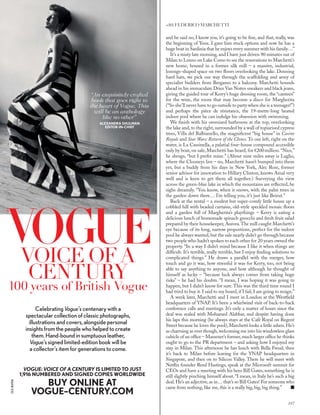 and he said no, I know you, it’s going to be ﬁne, and that, really, was
the beginning of Yoox. I gave him stock options and now he has a
huge boat in Sardinia that he enjoys every summer with his family…”
It’s a misty late morning, and I have just driven 90 minutes out of
Milan to Lenno on Lake Como to see the renovations to Marchetti’s
new home, housed in a former silk mill – a massive, industrial,
lozenge-shaped space on two ﬂoors overlooking the lake. Donning
hard hats, we pick our way through the scaffolding and army of
specialist builders from Bergamo to a balcony. Marchetti bounds
ahead in his immaculate Dries Van Noten sneakers and black jeans,
giving the guided tour of Kerry’s huge dressing room, the “canteen”
for the wine, the room that may become a disco for Margherita
(“So she’ll never have to go outside to party when she is a teenager!”)
and perhaps the pièce de résistance, the 19-metre-long heated
indoor pool where he can indulge his obsession with swimming.
We ﬁnish with his oversized bathroom at the top, overlooking
the lake and, to the right, surrounded by a wall of topiarised cypress
trees, Villa del Balbianello, the magniﬁcent “big house” in Casino
Royale and Star Wars: Return of the Clones. To our left, right on the
water, is La Cassinella, a palatial four-house compound accessible
only by boat, on sale, Marchetti has heard, for €200million.“Nice,”
he shrugs, “but I prefer mine.” (About nine miles away is Laglio,
where the Clooneys live – no, Marchetti hasn’t bumped into them
yet, but a buddy from his days in New York, Alec Ross, former
senior advisor for innovation to Hillary Clinton, knows Amal very
well and is keen to get them all together.) Surveying the view
across the green-blue lake in which the mountains are reﬂected, he
sighs dreamily. “You know, when it snows, with the palm trees in
the garden down there… I’m telling you, it’s just like Beirut.”
Back at the rental – a modest but super-comfy little house up a
cobbled hill with beaded curtains, old-style speckled mosaic ﬂoors
and a garden full of Margherita’s playthings – Kerry is eating a
delicious lunch of homemade spinach gnocchi and fresh fruit salad
prepared by their housekeeper, Aurora.The mill caught Marchetti’s
eye because of its long, narrow proportions, perfect for the indoor
pool he always wanted,but the sale nearly didn’t go through because
two people who hadn’t spoken to each other for 20 years owned the
property. “In a way I didn’t mind because I like it when things are
difﬁcult. It’s terrible, really terrible, but I enjoy ﬁnding solutions to
complicated things.” He draws a parallel with the merger, how
touch and go it was, how stressful it was for Kerry, too, not being
able to say anything to anyone, and how although he thought of
himself as lucky – “because luck always comes from taking huge
risks” – he had his doubts. “I mean, I was hoping it was going to
happen, but I didn’t know for sure. This was the third time round I
had tried to buy it. I said to my board, if I fail, I am going to resign.”
A week later, Marchetti and I meet in London at the Westﬁeld
headquarters of YNAP. It’s been a whirlwind visit of back-to-back
conference calls and meetings. It’s only a matter of hours since the
deal was sealed with Mohamed Alabbar, and despite having done
his laps this morning (he always stays at the Café Royal on Regent
Street because he loves the pool), Marchetti looks a little ashen. He’s
as charming as ever though,welcoming me into his windowless glass
cubicle of an ofﬁce – Massenet’s former, much larger ofﬁce he thinks
ought to go to the PR department – and asking how I enjoyed my
stay in Milan. This afternoon he has lunch with Bella Freud, then
it’s back to Milan before leaving for the YNAP headquarters in
Singapore, and then on to Silicon Valley. There he will meet with
Netﬂix founder Reed Hastings, speak at the Microsoft summit for
CEOs and have a meeting with his hero Bill Gates, something he is
still slightly pinching himself about. “I mean, in Italy he’s such a big
deal. He’s an adjective, as in… that’s so Bill Gates! For someone who
came from nothing, like me, this is a really big, big, big thing.”
<161 FEDERICO MARCHETTI
VOICE OFA
CENTURY
100 years of British Vogue
VOGUE: VOICE OF A CENTURY IS LIMITED TO JUST
1,916 NUMBERED AND SIGNED COPIES WORLDWIDE
BUY ONLINE AT
VOGUE–CENTURY.COM
“An exquisitely crafted
book that goes right to
the heart of Vogue. This
will be an anthology
like no other”
ALEXANDRA SHULMAN
EDITOR-IN-CHIEF
Celebrating Vogue’s centenary with a
spectacular collection of classic photographs,
illustrations and covers, alongside personal
insights from the people who helped to create
them. Hand-bound in sumptuous leather,
Vogue’s signed limited-edition book will be
a collector’s item for generations to come.
CECILBEATON
187
 