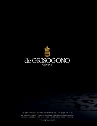 www degrisogono com
B A L H A R B O U R C A P R I C O U R C H E V E L D U B A I G E N E VA G S TA A D K U WA I T
LONDON MOSCOW NEW YORK PARIS PORTO CERVO ROME ST
MORITZ
LONDON BOUTIQUE - 15A NEW BOND STREET - TEL. +44 (0)207 499 22 25
 