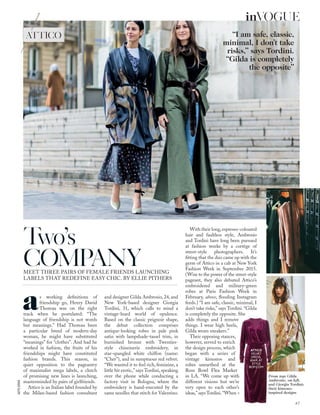 GETTY;ISTOCK
Two’s
COMPANYMEET THREE PAIRS OF FEMALE FRIENDS LAUNCHING
LABELS THAT REDEFINE EASY CHIC. BY ELLIE PITHERS
as working deﬁnitions of
friendship go, Henry David
Thoreau was on the right
track when he postulated: “The
language of friendship is not words
but meanings.” Had Thoreau been
a particular breed of modern-day
woman, he might have substituted
“meanings” for “clothes”. And had he
worked in fashion, the fruits of his
friendships might have constituted
fashion brands. This season, in
quiet opposition to the pageantry
of maximalist mega labels, a clutch
of promising new lines is launching,
masterminded by pairs of girlfriends.
Attico is an Italian label founded by
the Milan-based fashion consultant
and designer Gilda Ambrosio, 24, and
New York-based designer Giorgia
Tordini, 31, which calls to mind a
vintage-hued world of opulence.
Based on the classic peignoir shape,
the debut collection comprises
antique-looking robes in pale pink
satin with lampshade-tassel trim, in
burnished bronze with Twenties-
style chinoiserie embroidery, in
star-spangled white chiffon (name:
“Cher”), and in sumptuous red velvet.
“We wanted it to feel rich, feminine, a
little bit erotic,” says Tordini, speaking
over the phone while conducting a
factory visit in Bologna, where the
embroidery is hand-executed by the
same needles that stitch for Valentino.
“I am safe, classic,
minimal, I don’t take
risks,” says Tordini.
“Gilda is completely
the opposite”
With their long,espresso-coloured
hair and faultless style, Ambrosio
and Tordini have long been pursued
at fashion weeks by a cortège of
street-style photographers. It’s
ﬁtting that the duo came up with the
germ of Attico in a cab at New York
Fashion Week in September 2015.
(Wise to the power of the street-style
pageant, they also debuted Attico’s
embroidered and military-green
robes at Paris Fashion Week in
February, above, ﬂooding Instagram
feeds.) “I am safe, classic, minimal, I
don’t take risks,” says Tordini. “Gilda
is completely the opposite. She
adds things and I remove
things. I wear high heels,
Gilda wears sneakers.”
Their opposing stances,
however, served to enrich
the design process, which
began with a series of
vintage kimonos and
robes unearthed at the
Rose Bowl Flea Market
in LA. “We come up with
different visions but we’re
very open to each other’s
ideas,”saysTordini.“When >
From top: Gilda
Ambrosio, on left,
and Giorgia Tordini;
their kimono-
inspired designs
ATTICO
ATTICO
VELVET
DRESS,
£669, AT
STYLE
BOP.COM
67
inVOGUE
 